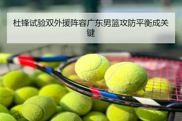杜锋试验双外援阵容广东男篮攻防平衡成关键