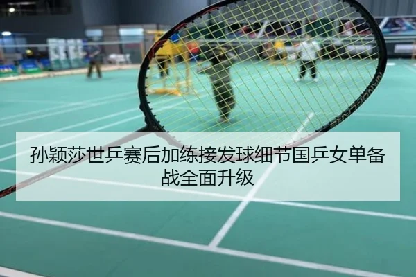 孙颖莎世乒赛后加练接发球细节国乒女单备战全面升级