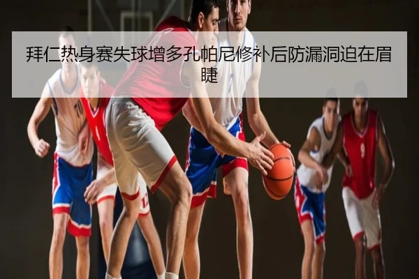 拜仁热身赛失球增多孔帕尼修补后防漏洞迫在眉睫