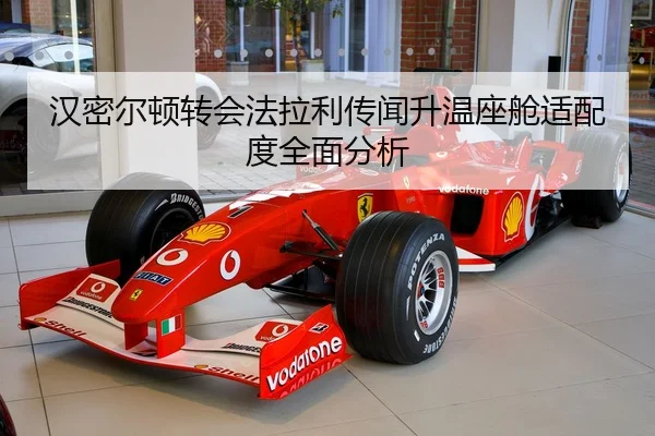 汉密尔顿转会法拉利传闻升温座舱适配度全面分析
