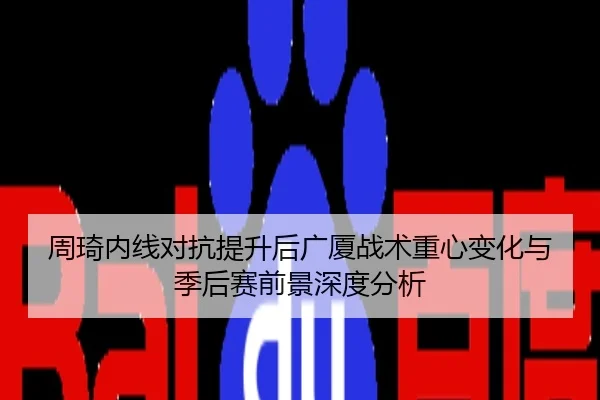 周琦内线对抗提升后广厦战术重心变化与季后赛前景深度分析